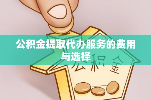 姜堰公积金提取代办服务的费用与选择