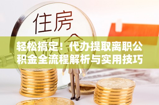 姜堰轻松搞定！代办提取离职公积金全流程解析与实用技巧