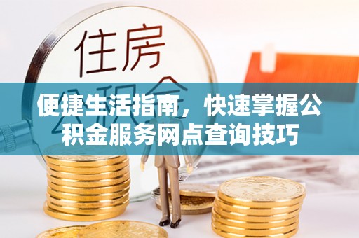 姜堰便捷生活指南，快速掌握公积金服务网点查询技巧