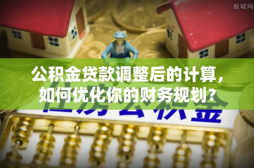 姜堰公积金贷款调整后的计算，如何优化你的财务规划？