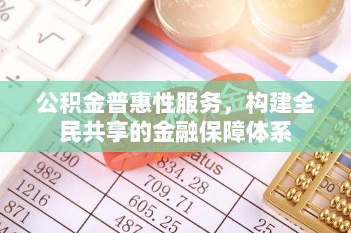 姜堰公积金普惠性服务，构建全民共享的金融保障体系