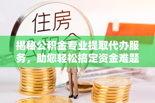 姜堰揭秘公积金专业提取代办服务，助您轻松搞定资金难题