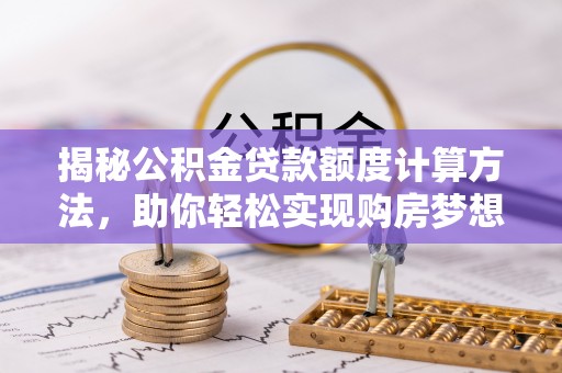 姜堰揭秘公积金贷款额度计算方法，助你轻松实现购房梦想