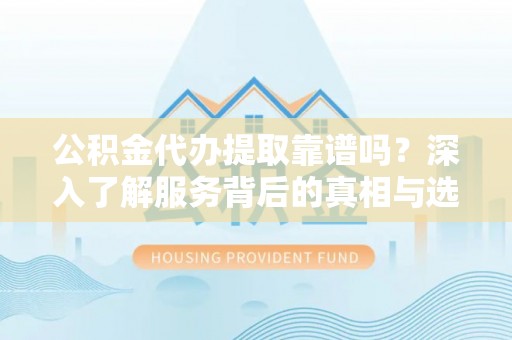 姜堰公积金代办提取靠谱吗？深入了解服务背后的真相与选择指南