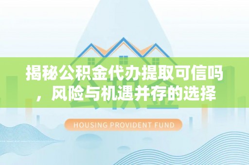 姜堰揭秘公积金代办提取可信吗，风险与机遇并存的选择