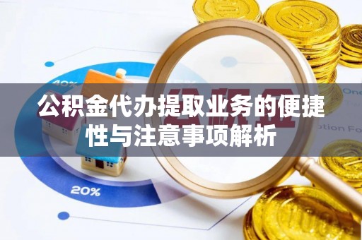 姜堰公积金代办提取业务的便捷性与注意事项解析