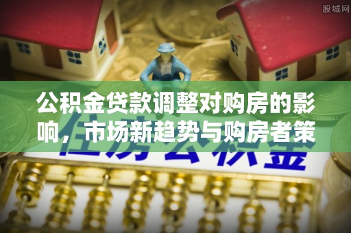 姜堰公积金贷款调整对购房的影响，市场新趋势与购房者策略