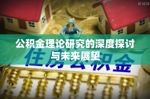 姜堰公积金理论研究的深度探讨与未来展望