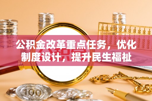 姜堰公积金改革重点任务，优化制度设计，提升民生福祉