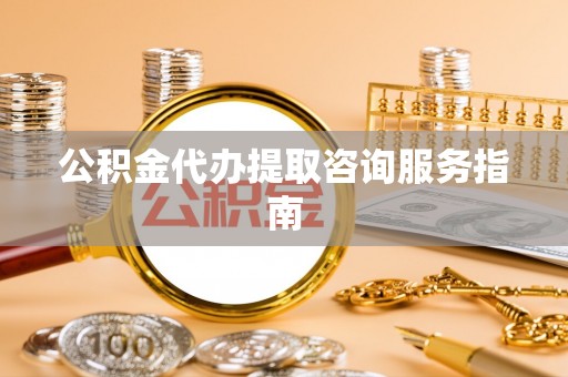 姜堰公积金代办提取咨询服务指南