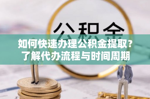 姜堰如何快速办理公积金提取？了解代办流程与时间周期