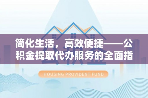 姜堰简化生活，高效便捷——公积金提取代办服务的全面指南