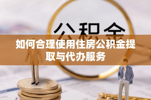 姜堰如何合理使用住房公积金提取与代办服务