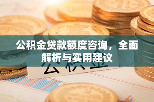 姜堰公积金贷款额度咨询，全面解析与实用建议