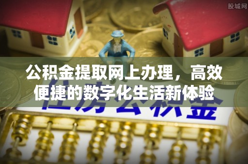 姜堰公积金提取网上办理，高效便捷的数字化生活新体验