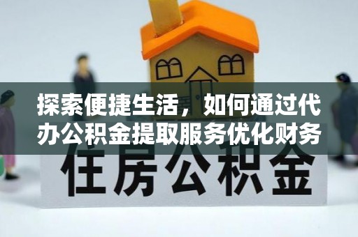 姜堰探索便捷生活，如何通过代办公积金提取服务优化财务管理