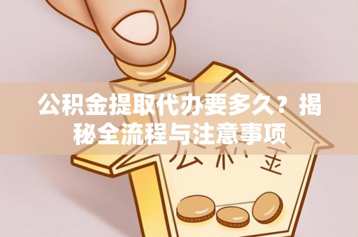 姜堰公积金提取代办要多久？揭秘全流程与注意事项