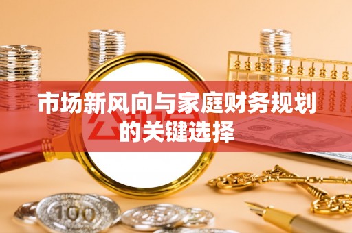 姜堰市场新风向与家庭财务规划的关键选择