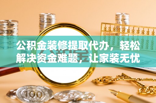 姜堰公积金装修提取代办，轻松解决资金难题，让家装无忧