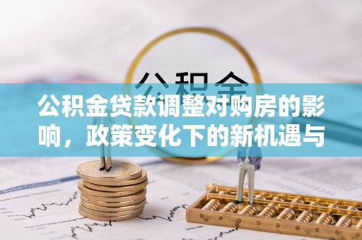姜堰公积金贷款调整对购房的影响，政策变化下的新机遇与挑战