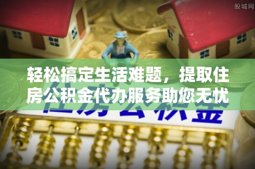 姜堰轻松搞定生活难题，提取住房公积金代办服务助您无忧理财