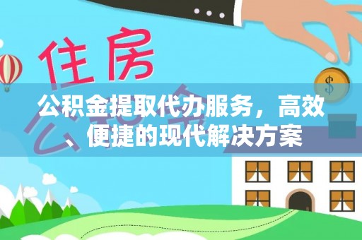 姜堰公积金提取代办服务，高效、便捷的现代解决方案