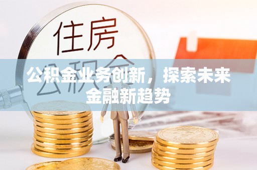 姜堰公积金业务创新，探索未来金融新趋势