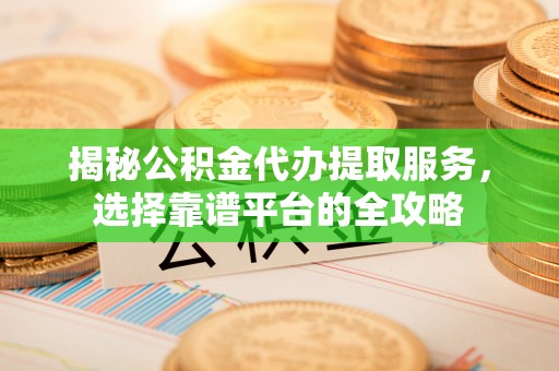 姜堰揭秘公积金代办提取服务，选择靠谱平台的全攻略