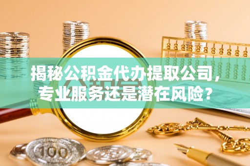 姜堰揭秘公积金代办提取公司，专业服务还是潜在风险？