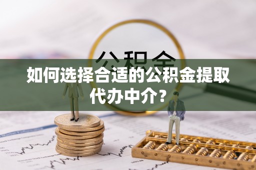 姜堰如何选择合适的公积金提取代办中介？