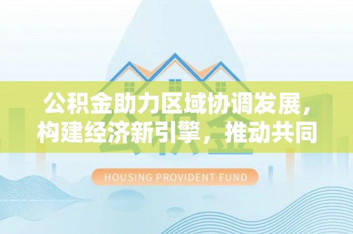 姜堰公积金助力区域协调发展，构建经济新引擎，推动共同富裕