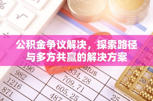 姜堰公积金争议解决，探索路径与多方共赢的解决方案