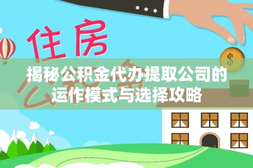 姜堰揭秘公积金代办提取公司的运作模式与选择攻略