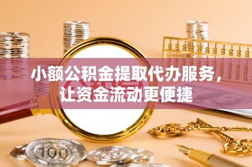 姜堰小额公积金提取代办服务，让资金流动更便捷