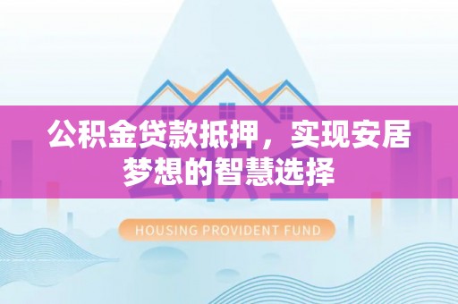 姜堰公积金贷款抵押，实现安居梦想的智慧选择