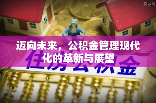 姜堰迈向未来，公积金管理现代化的革新与展望