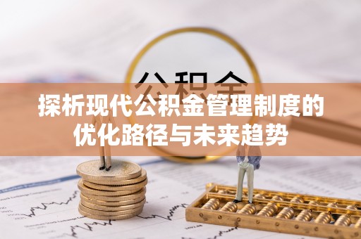 姜堰探析现代公积金管理制度的优化路径与未来趋势