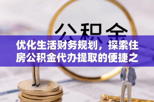 姜堰优化生活财务规划，探索住房公积金代办提取的便捷之道