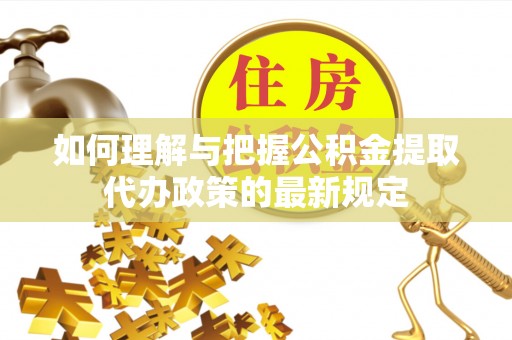 姜堰如何理解与把握公积金提取代办政策的最新规定