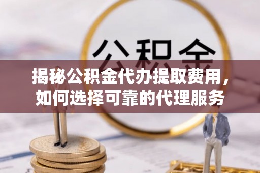 姜堰揭秘公积金代办提取费用，如何选择可靠的代理服务