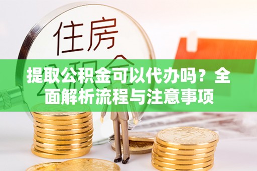 姜堰提取公积金可以代办吗？全面解析流程与注意事项
