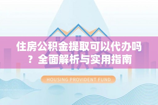 姜堰住房公积金提取可以代办吗？全面解析与实用指南
