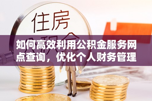 姜堰如何高效利用公积金服务网点查询，优化个人财务管理