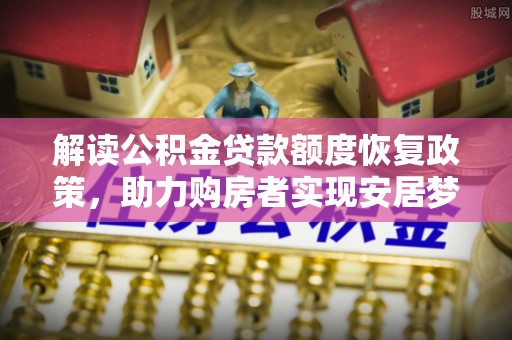 姜堰解读公积金贷款额度恢复政策，助力购房者实现安居梦想