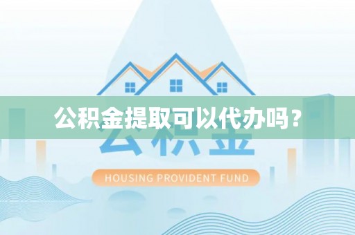 姜堰公积金提取可以代办吗？