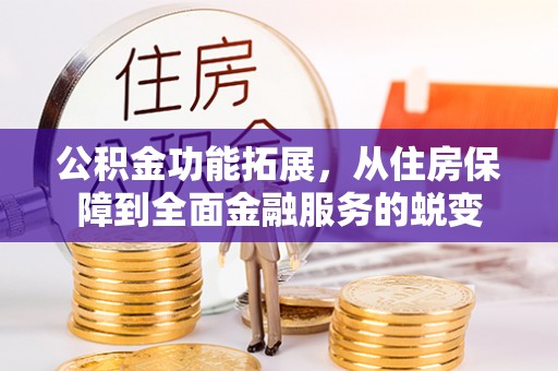 姜堰公积金功能拓展，从住房保障到全面金融服务的蜕变