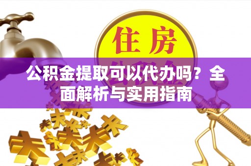 姜堰公积金提取可以代办吗？全面解析与实用指南