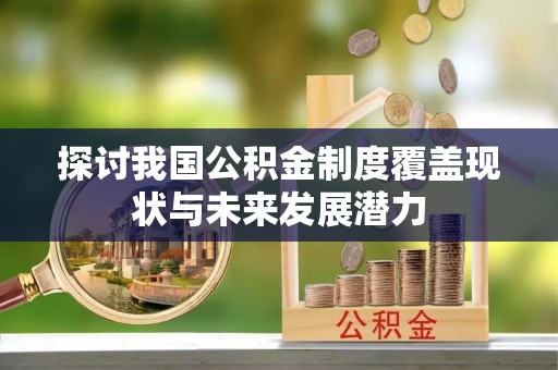 姜堰探讨我国公积金制度覆盖现状与未来发展潜力