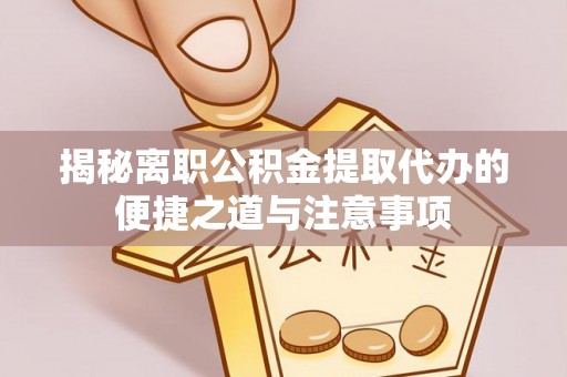姜堰揭秘离职公积金提取代办的便捷之道与注意事项