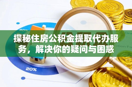 姜堰探秘住房公积金提取代办服务，解决你的疑问与困惑